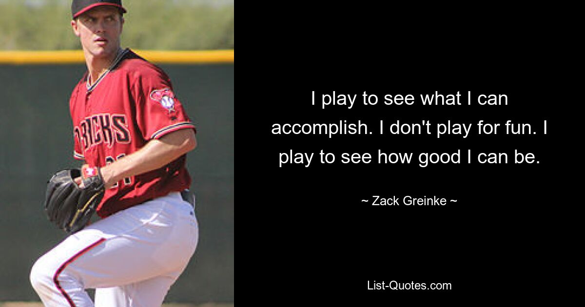 I play to see what I can accomplish. I don't play for fun. I play to see how good I can be. — © Zack Greinke