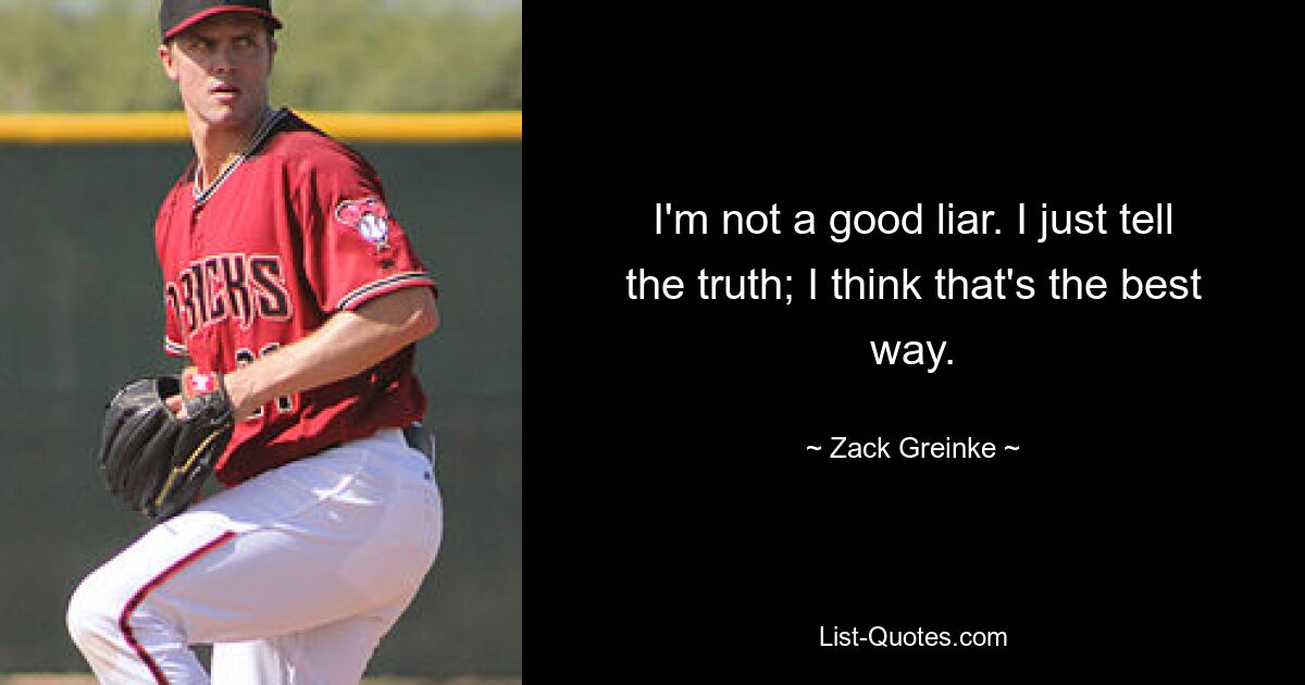 I'm not a good liar. I just tell the truth; I think that's the best way. — © Zack Greinke