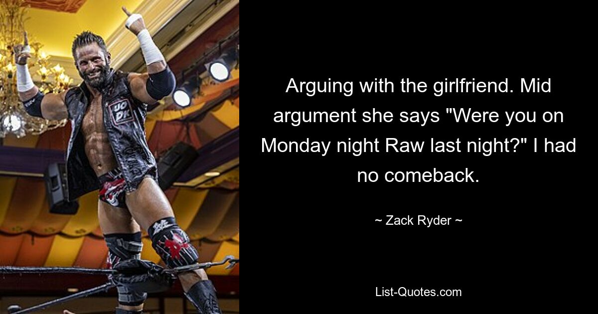 Arguing with the girlfriend. Mid argument she says "Were you on Monday night Raw last night?" I had no comeback. — © Zack Ryder