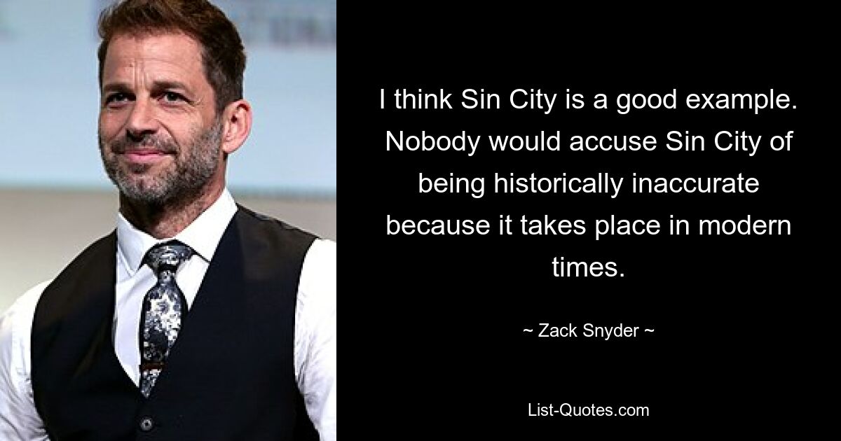 I think Sin City is a good example. Nobody would accuse Sin City of being historically inaccurate because it takes place in modern times. — © Zack Snyder