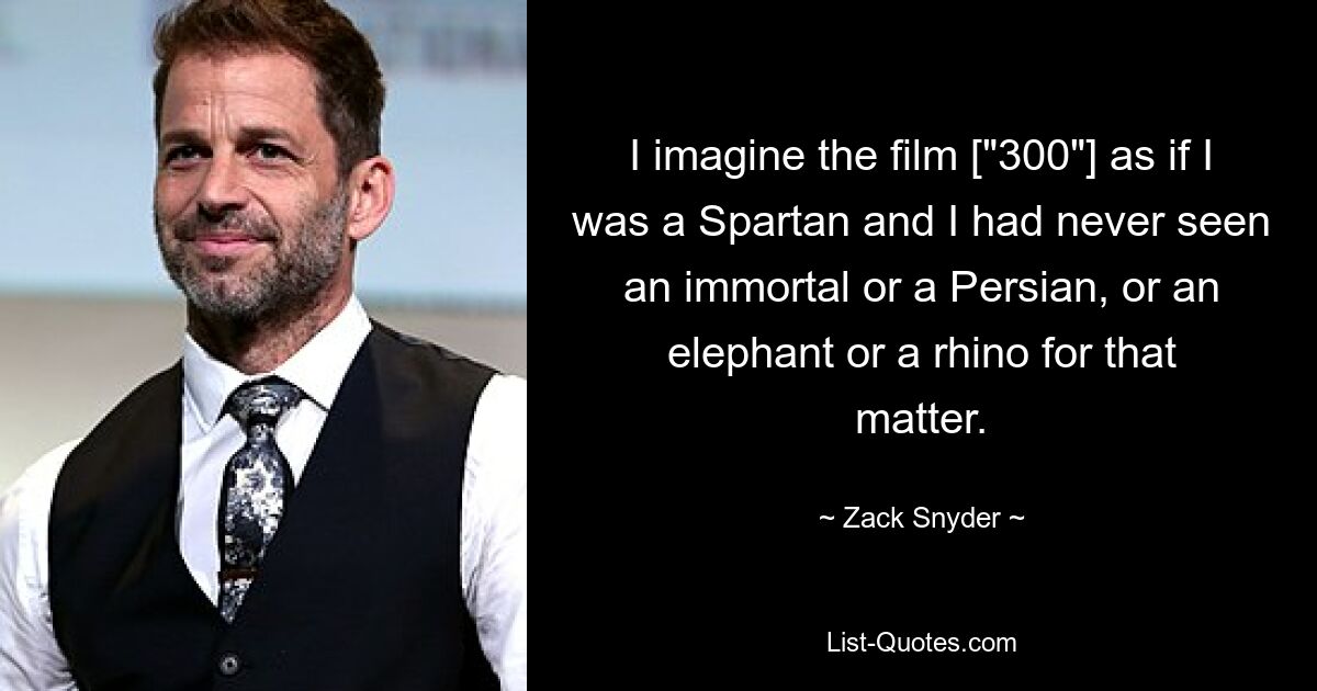 Ich stelle mir den Film [„300“] so vor, als wäre ich ein Spartaner und hätte noch nie einen Unsterblichen oder einen Perser oder einen Elefanten oder ein Nashorn gesehen. — © Zack Snyder