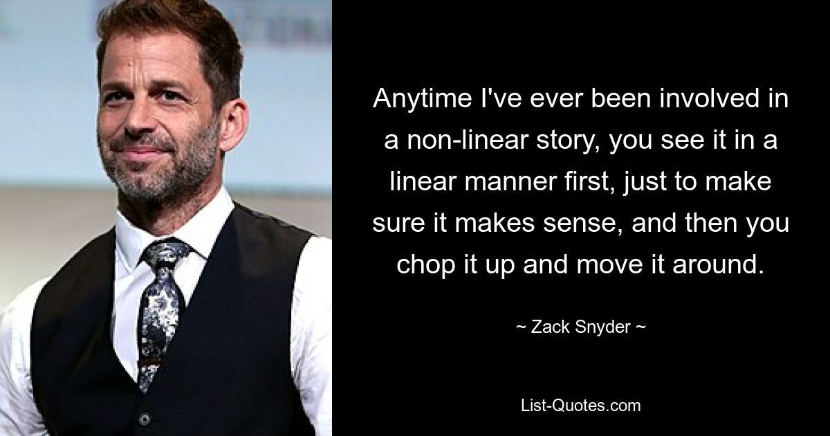 Jedes Mal, wenn ich an einer nichtlinearen Geschichte beteiligt war, sieht man sie zunächst linear, nur um sicherzustellen, dass sie einen Sinn ergibt, und dann zerschneidet man sie und verschiebt sie. — © Zack Snyder