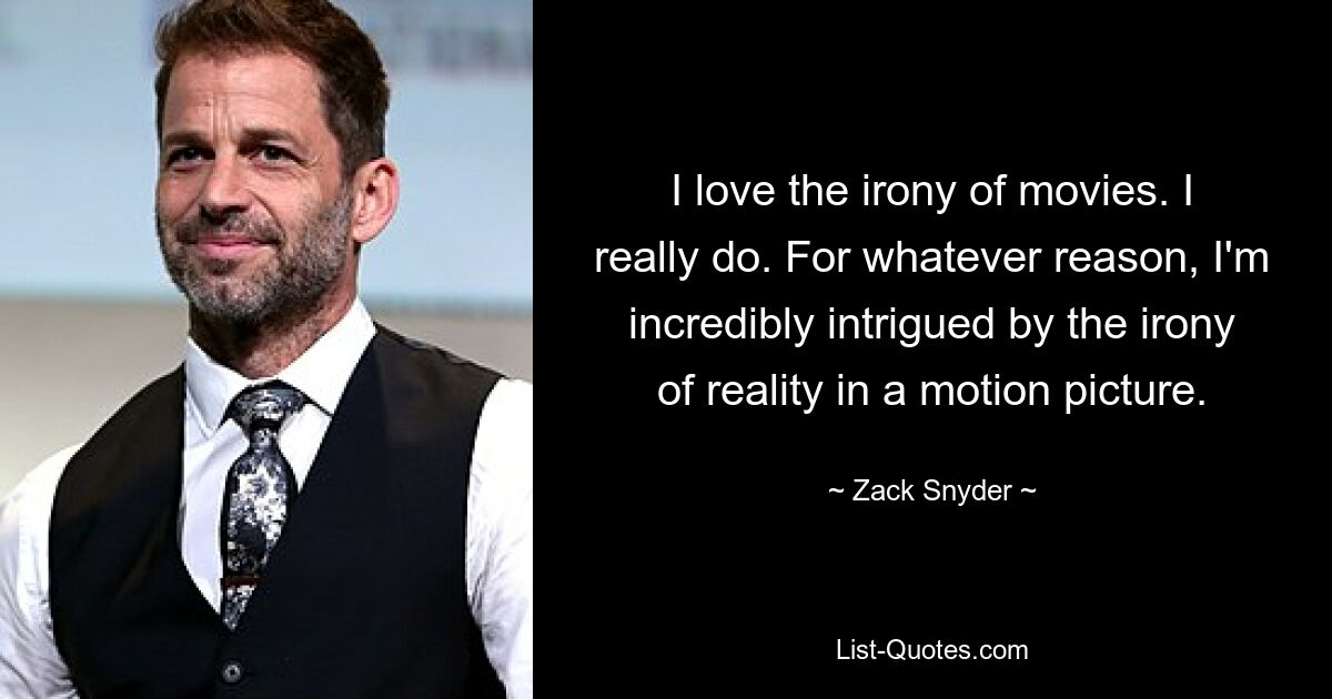 I love the irony of movies. I really do. For whatever reason, I'm incredibly intrigued by the irony of reality in a motion picture. — © Zack Snyder