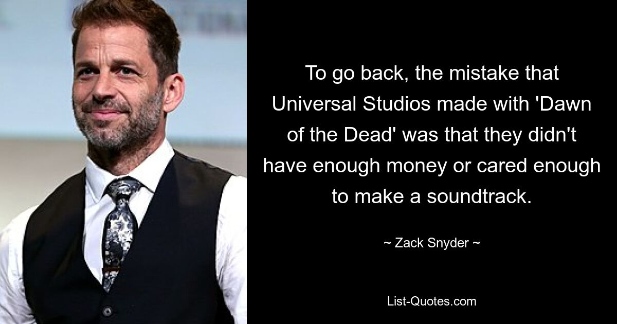 Der Fehler, den die Universal Studios bei „Dawn of the Dead“ gemacht haben, war, dass sie nicht genug Geld hatten oder sich nicht genug darum kümmerten, einen Soundtrack zu machen. — © Zack Snyder