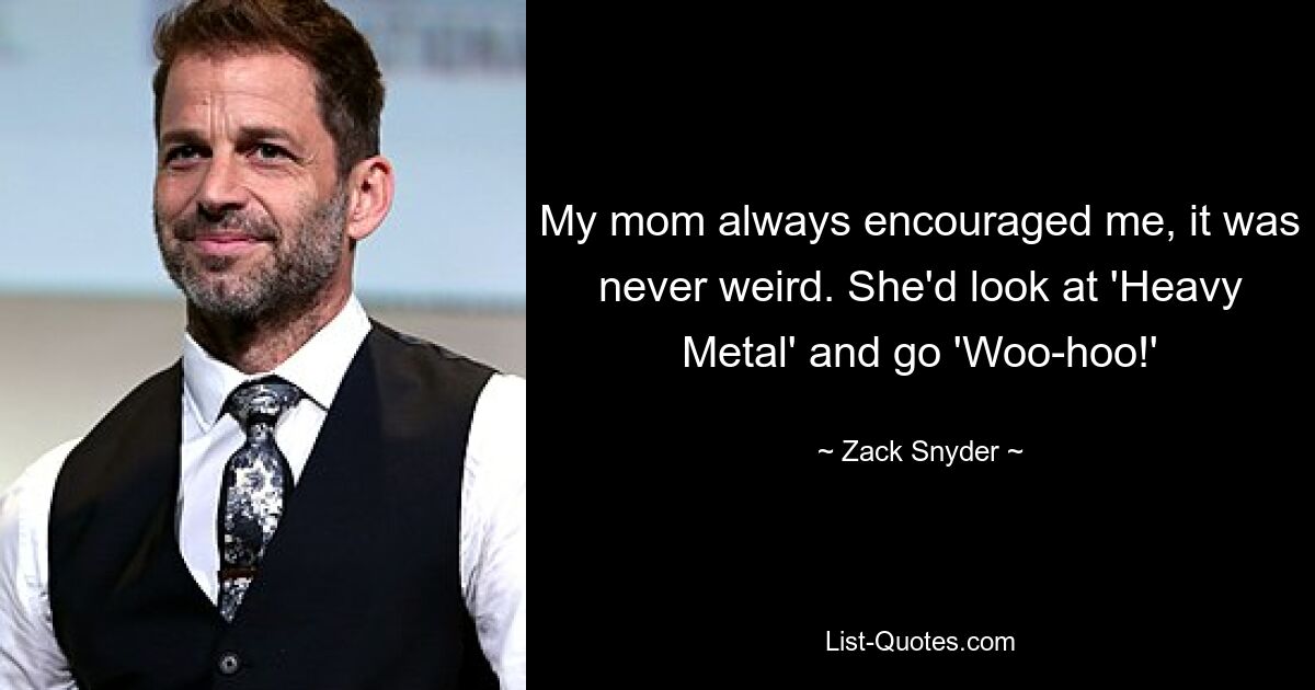 Meine Mutter hat mich immer ermutigt, es war nie komisch. Sie schaute sich „Heavy Metal“ an und sagte „Woo-hoo!“ — © Zack Snyder