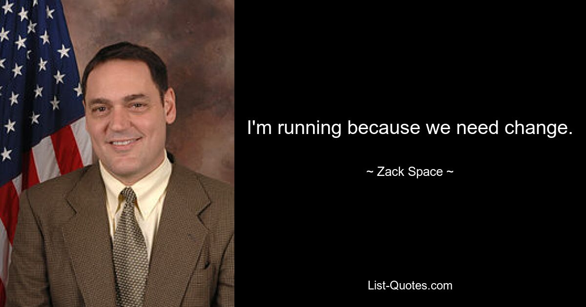 I'm running because we need change. — © Zack Space