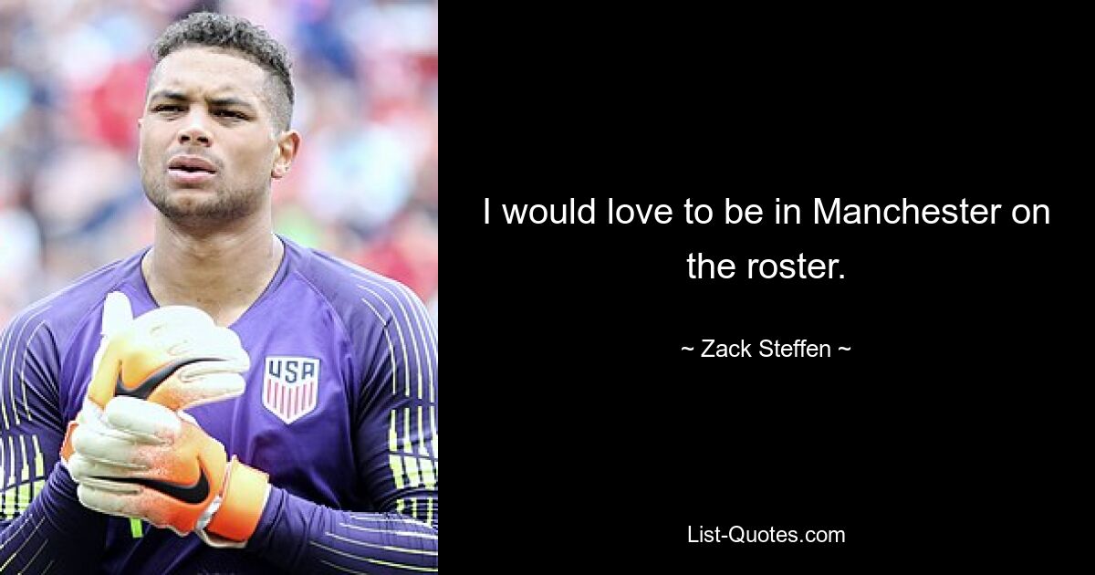 I would love to be in Manchester on the roster. — © Zack Steffen