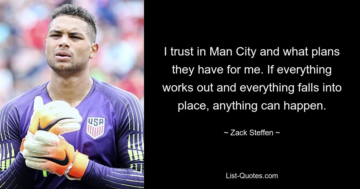 I trust in Man City and what plans they have for me. If everything works out and everything falls into place, anything can happen. — © Zack Steffen