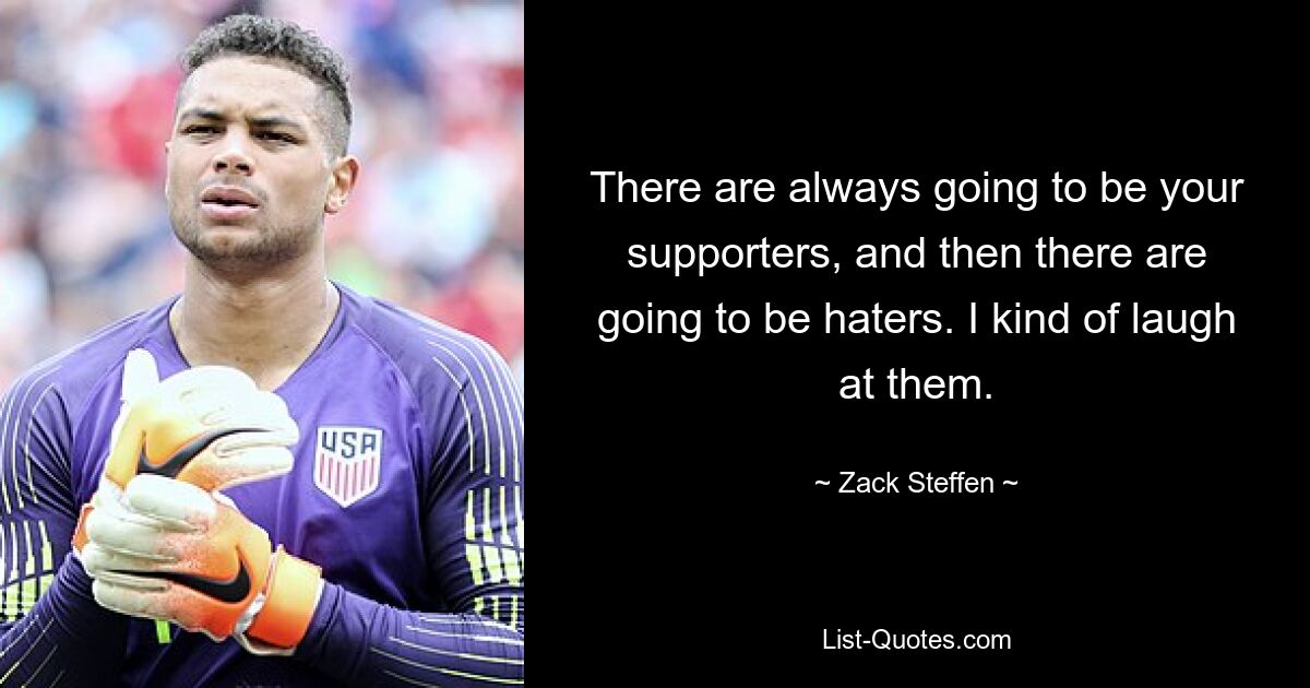 There are always going to be your supporters, and then there are going to be haters. I kind of laugh at them. — © Zack Steffen