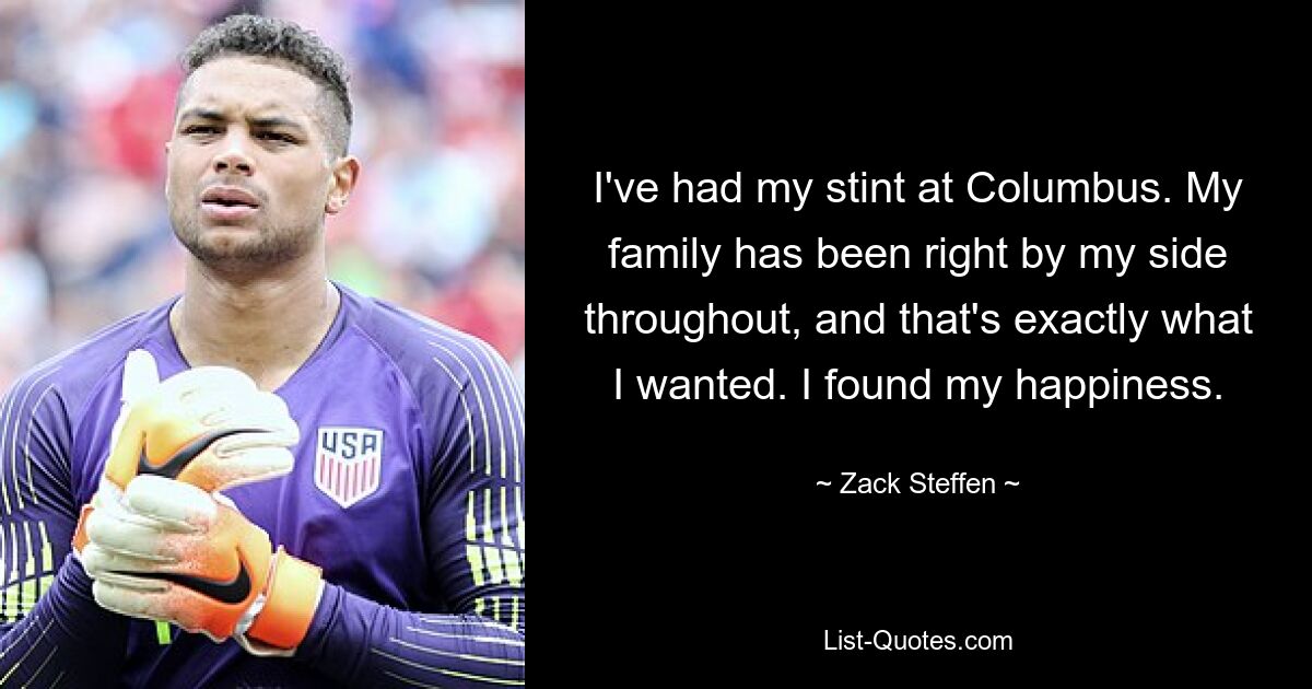 I've had my stint at Columbus. My family has been right by my side throughout, and that's exactly what I wanted. I found my happiness. — © Zack Steffen