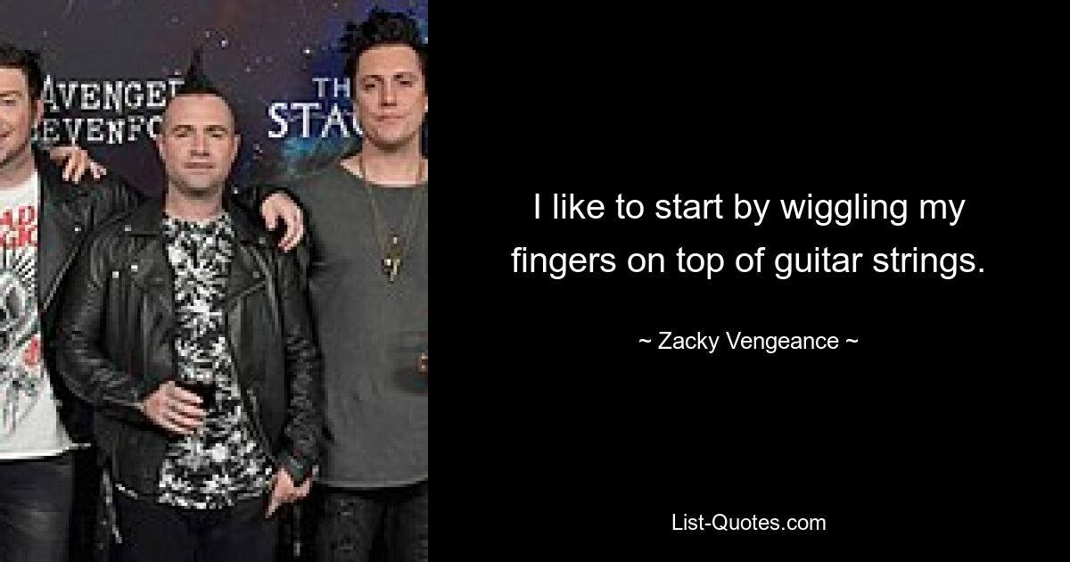 I like to start by wiggling my fingers on top of guitar strings. — © Zacky Vengeance