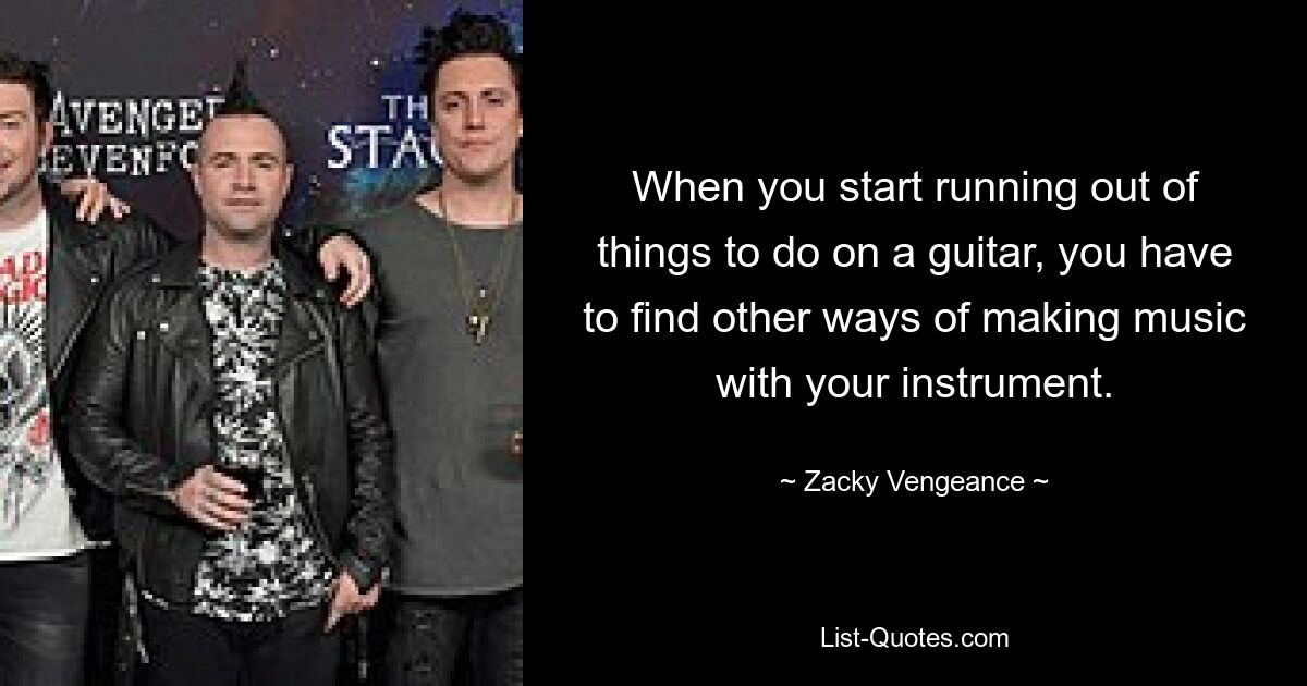 When you start running out of things to do on a guitar, you have to find other ways of making music with your instrument. — © Zacky Vengeance