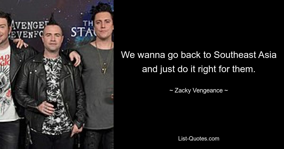 We wanna go back to Southeast Asia and just do it right for them. — © Zacky Vengeance