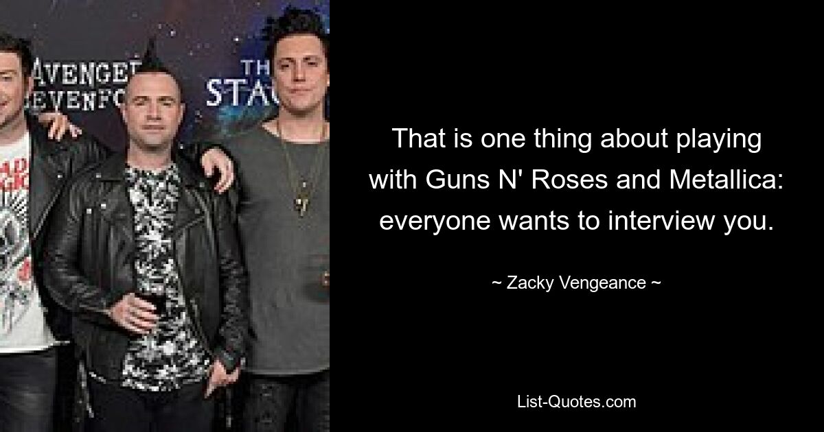 That is one thing about playing with Guns N' Roses and Metallica: everyone wants to interview you. — © Zacky Vengeance