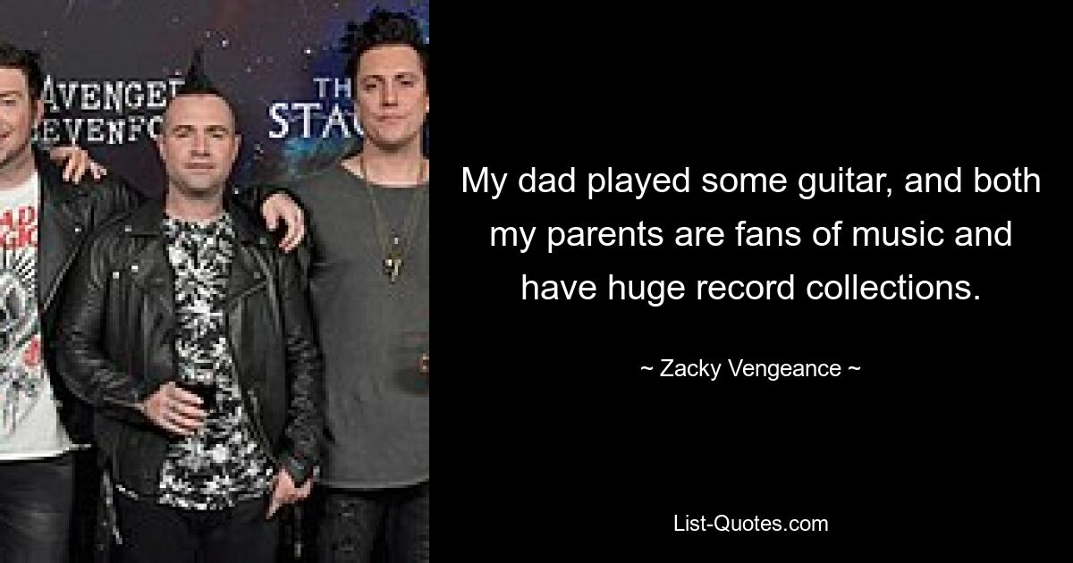 My dad played some guitar, and both my parents are fans of music and have huge record collections. — © Zacky Vengeance