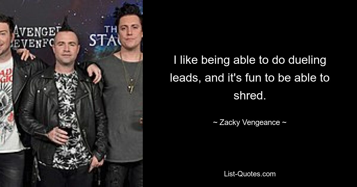 I like being able to do dueling leads, and it's fun to be able to shred. — © Zacky Vengeance