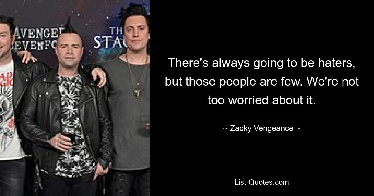 There's always going to be haters, but those people are few. We're not too worried about it. — © Zacky Vengeance