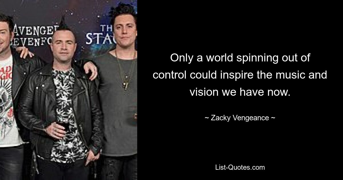 Only a world spinning out of control could inspire the music and vision we have now. — © Zacky Vengeance