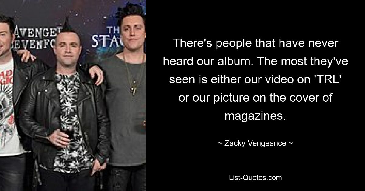 There's people that have never heard our album. The most they've seen is either our video on 'TRL' or our picture on the cover of magazines. — © Zacky Vengeance