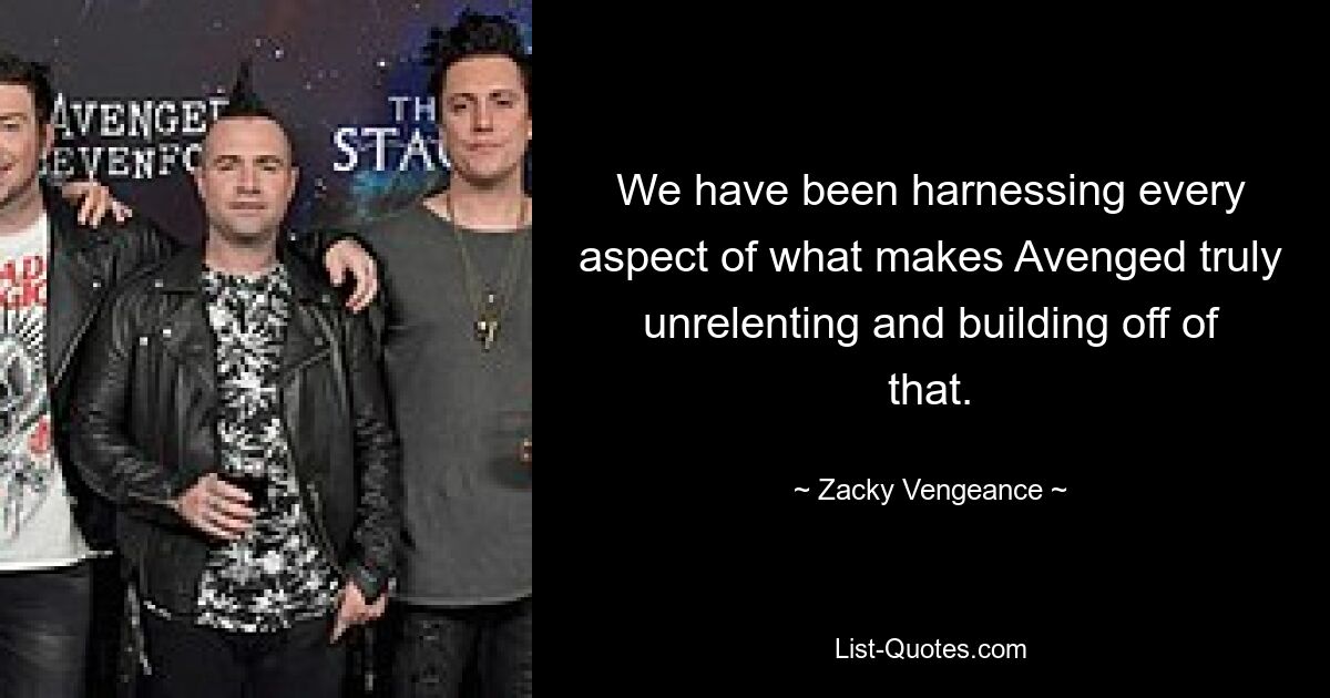 We have been harnessing every aspect of what makes Avenged truly unrelenting and building off of that. — © Zacky Vengeance