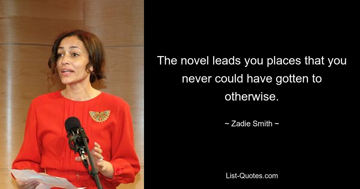 The novel leads you places that you never could have gotten to otherwise. — © Zadie Smith