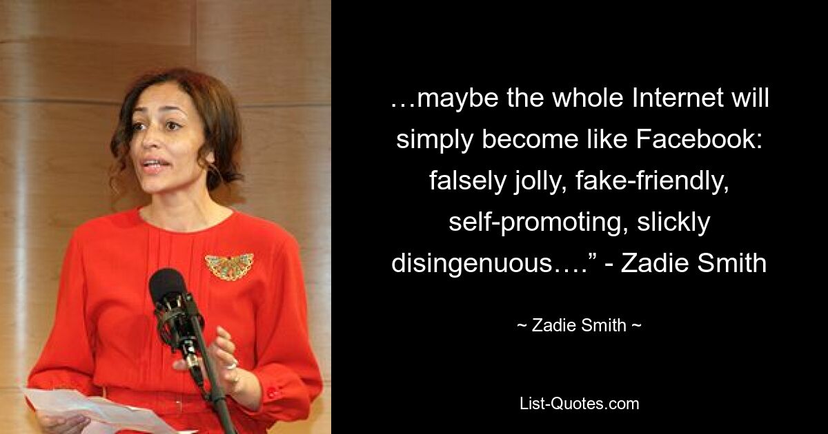 …maybe the whole Internet will simply become like Facebook: falsely jolly, fake-friendly, self-promoting, slickly disingenuous….” - Zadie Smith — © Zadie Smith