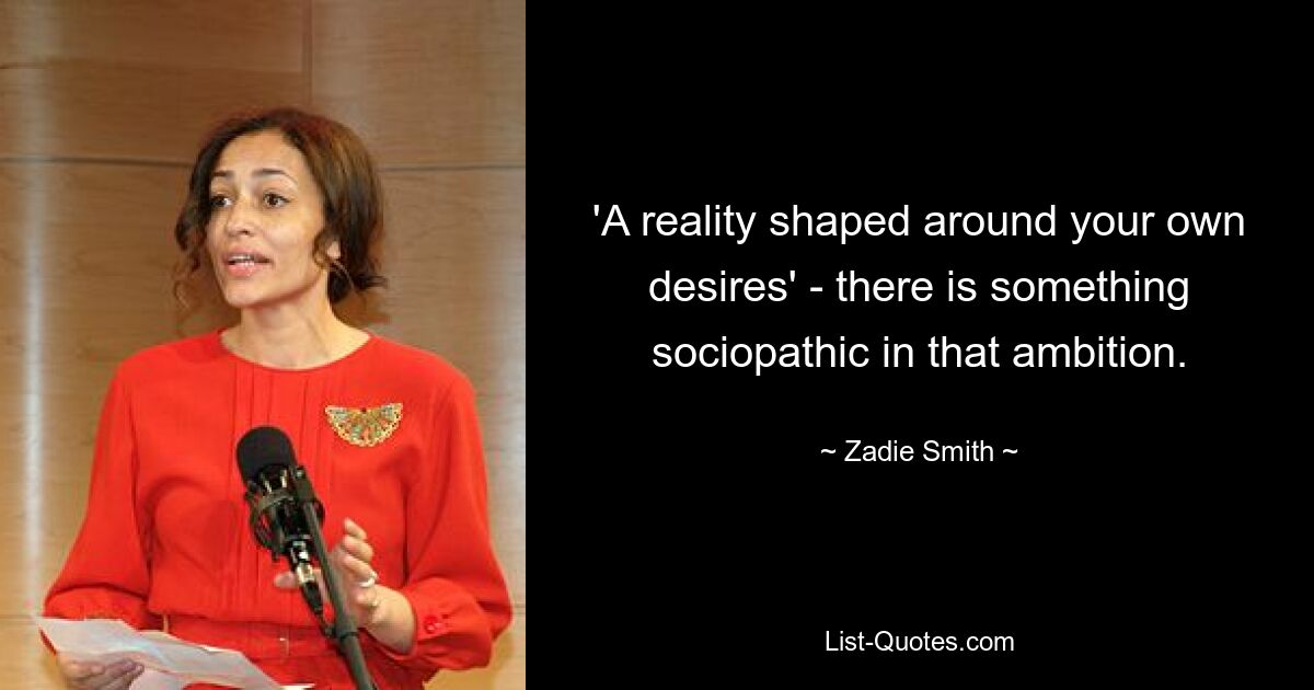 'A reality shaped around your own desires' - there is something sociopathic in that ambition. — © Zadie Smith