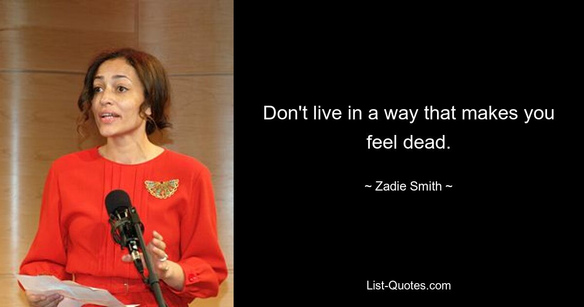 Don't live in a way that makes you feel dead. — © Zadie Smith