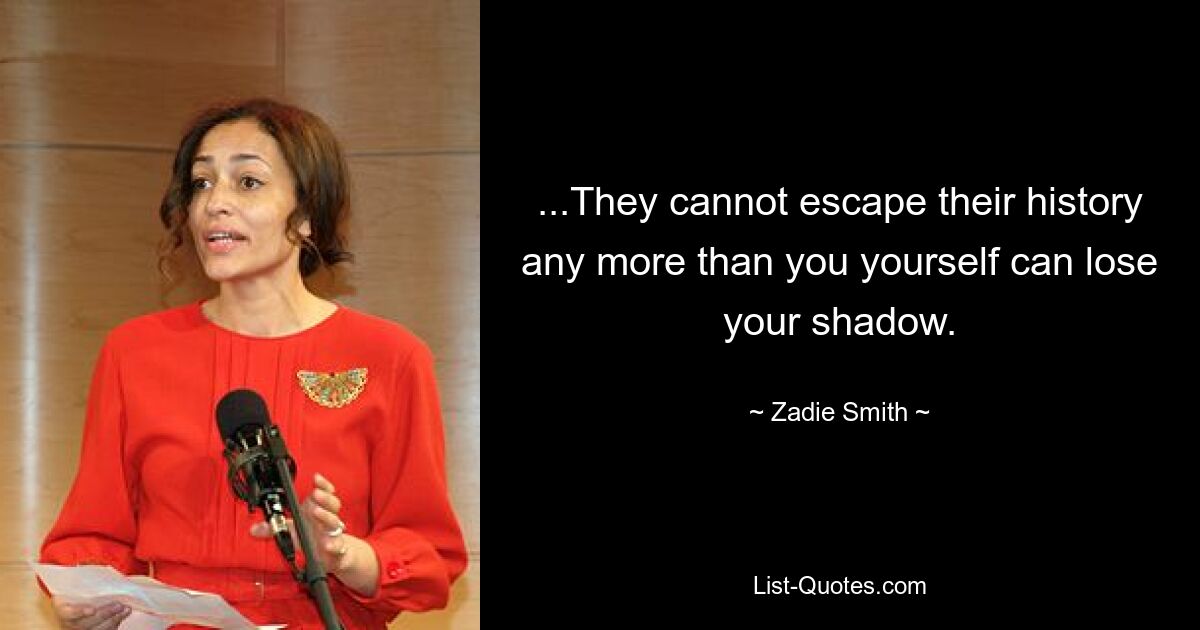 ...They cannot escape their history any more than you yourself can lose your shadow. — © Zadie Smith