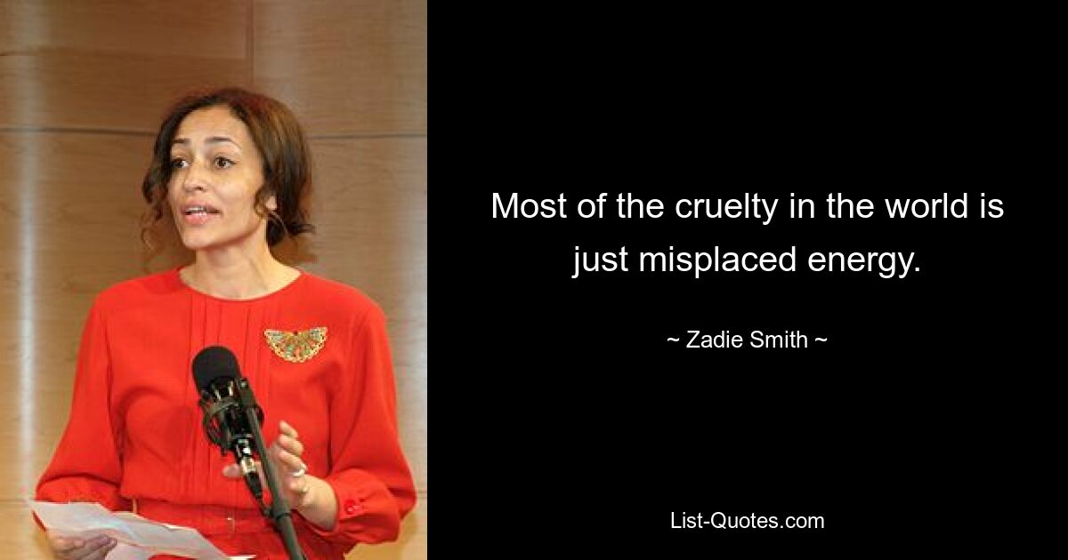 Most of the cruelty in the world is just misplaced energy. — © Zadie Smith