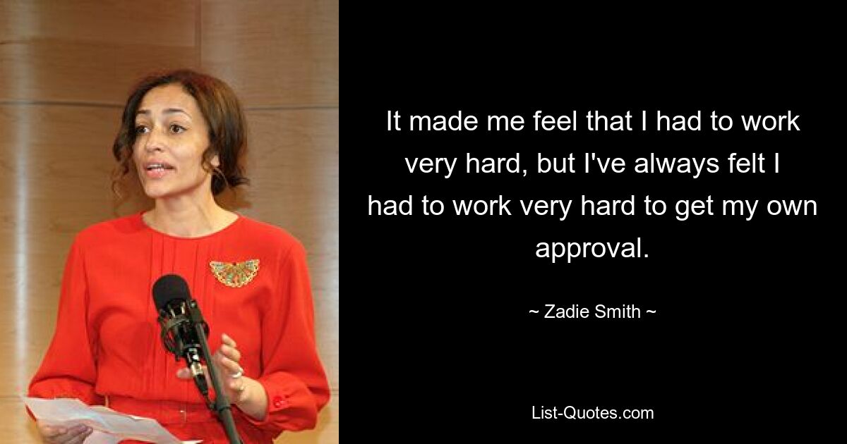 It made me feel that I had to work very hard, but I've always felt I had to work very hard to get my own approval. — © Zadie Smith