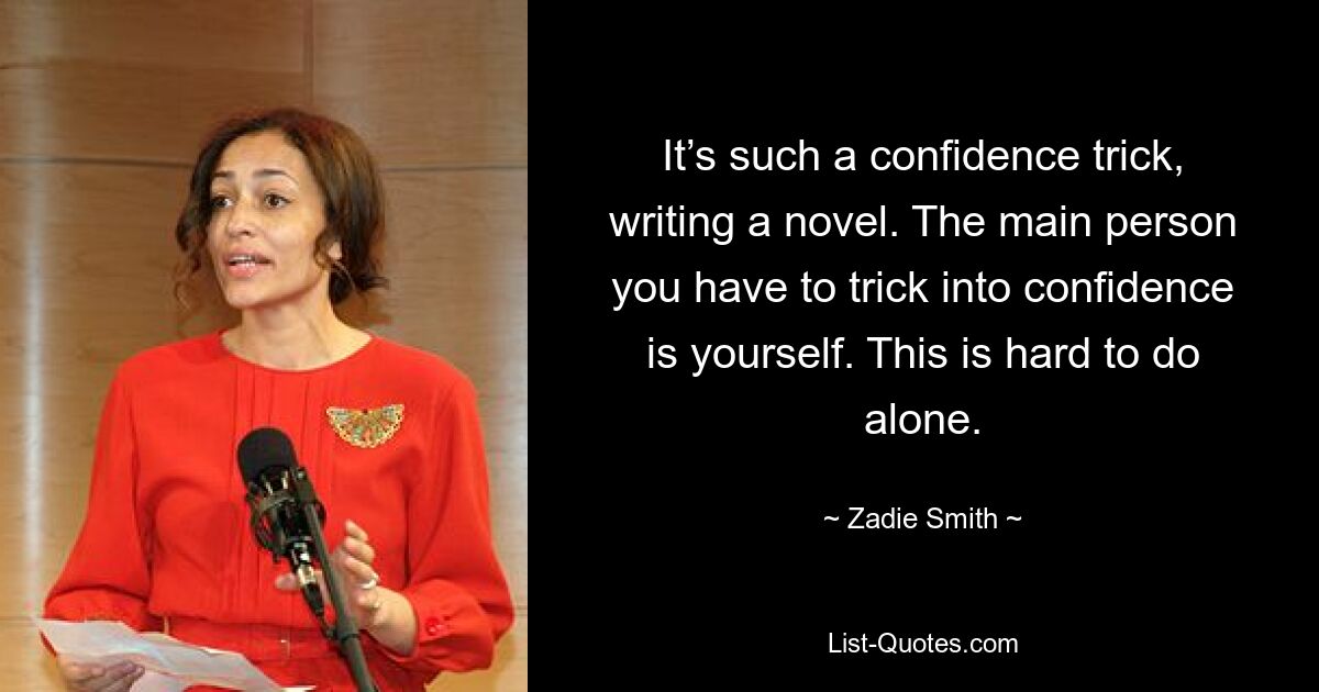 It’s such a confidence trick, writing a novel. The main person you have to trick into confidence is yourself. This is hard to do alone. — © Zadie Smith