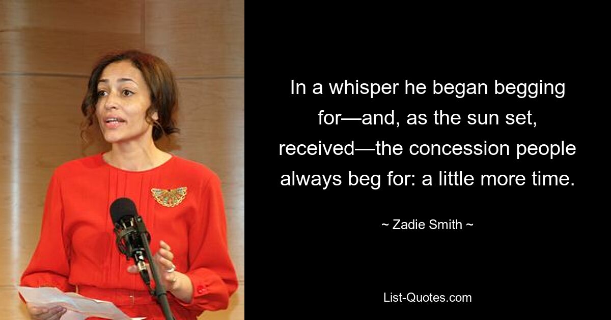 In a whisper he began begging for—and, as the sun set, received—the concession people always beg for: a little more time. — © Zadie Smith