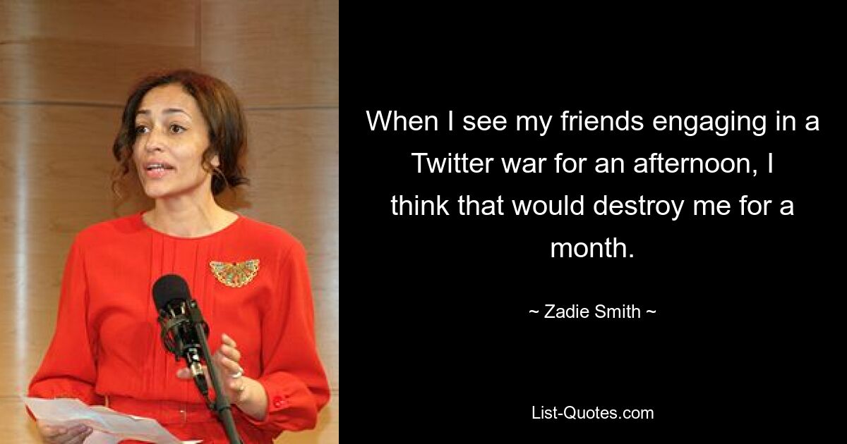 When I see my friends engaging in a Twitter war for an afternoon, I think that would destroy me for a month. — © Zadie Smith