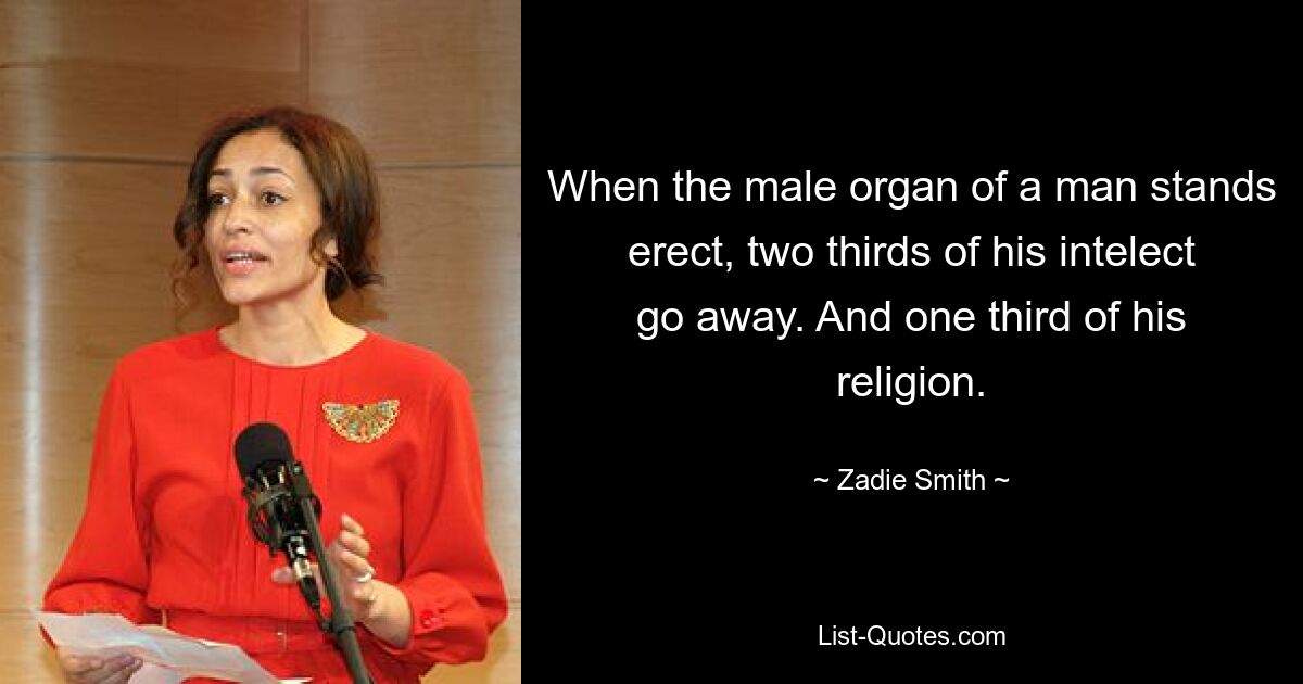 When the male organ of a man stands erect, two thirds of his intelect go away. And one third of his religion. — © Zadie Smith