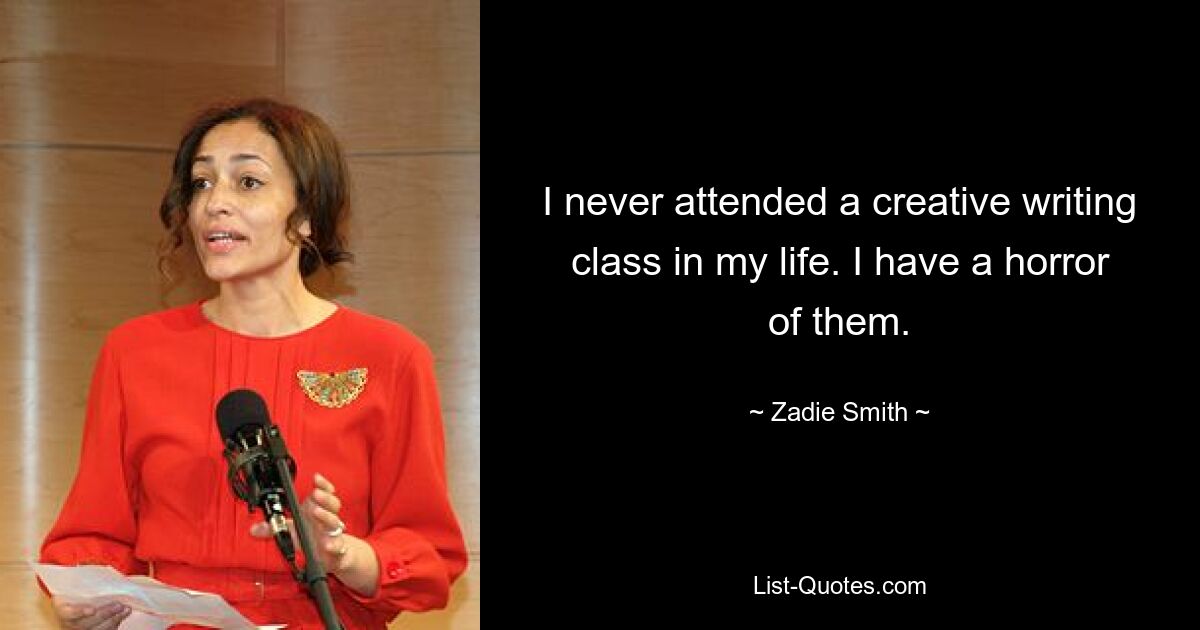 I never attended a creative writing class in my life. I have a horror of them. — © Zadie Smith