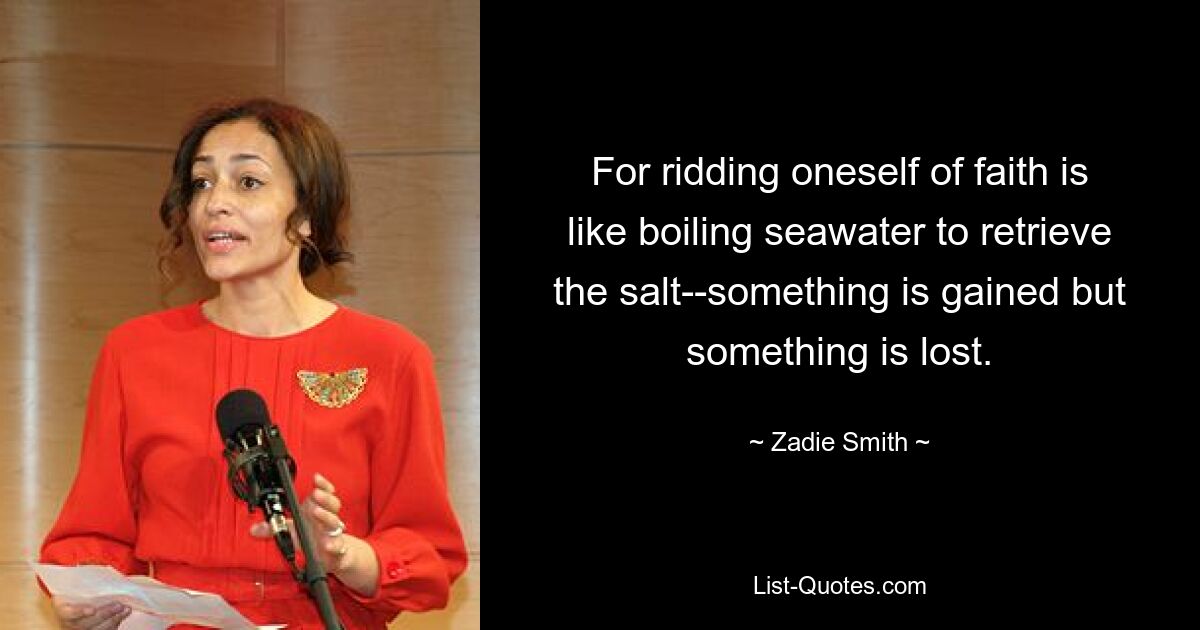 For ridding oneself of faith is like boiling seawater to retrieve the salt--something is gained but something is lost. — © Zadie Smith