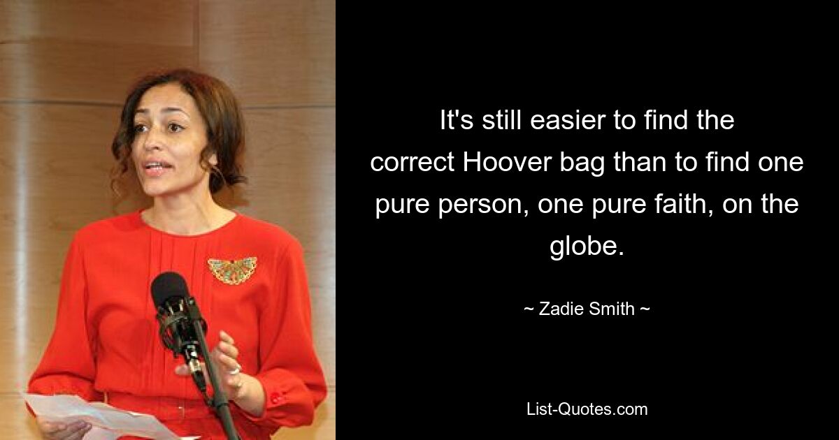 It's still easier to find the correct Hoover bag than to find one pure person, one pure faith, on the globe. — © Zadie Smith