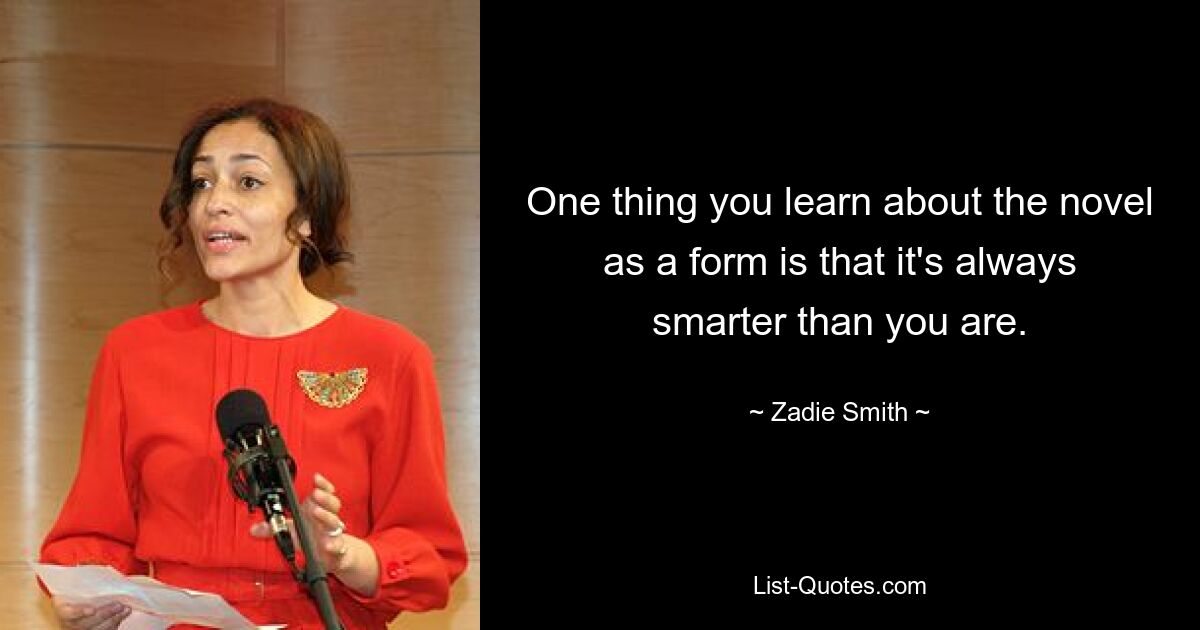 One thing you learn about the novel as a form is that it's always smarter than you are. — © Zadie Smith