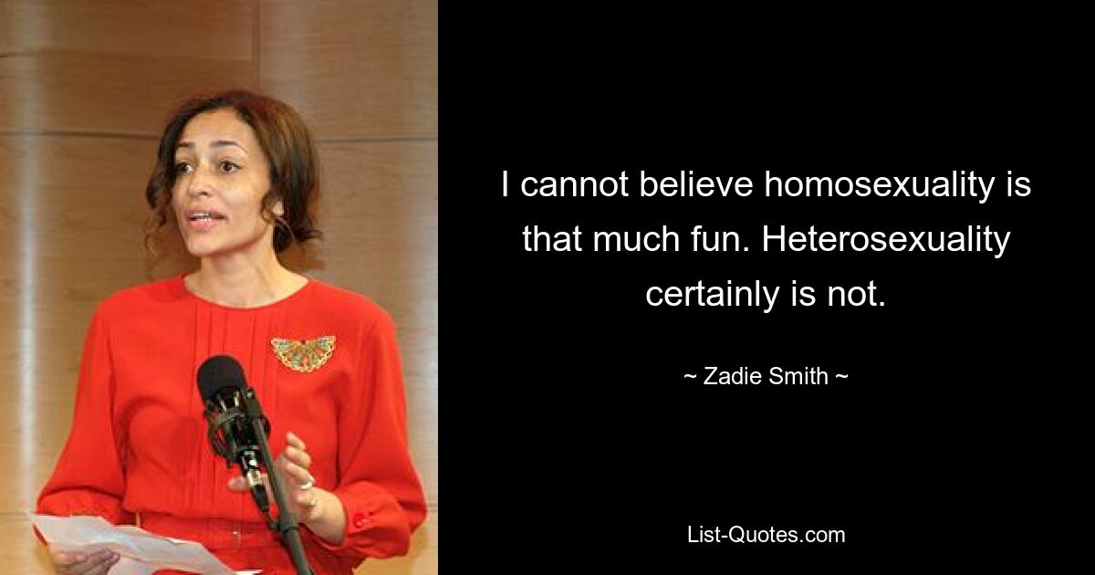 I cannot believe homosexuality is that much fun. Heterosexuality certainly is not. — © Zadie Smith