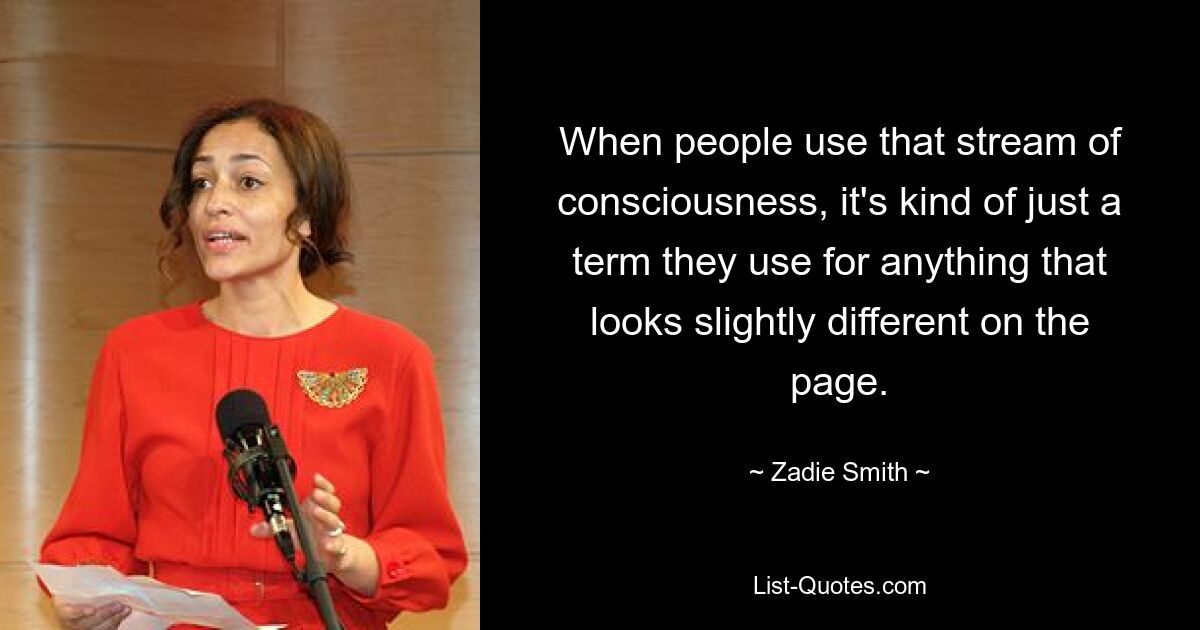 When people use that stream of consciousness, it's kind of just a term they use for anything that looks slightly different on the page. — © Zadie Smith