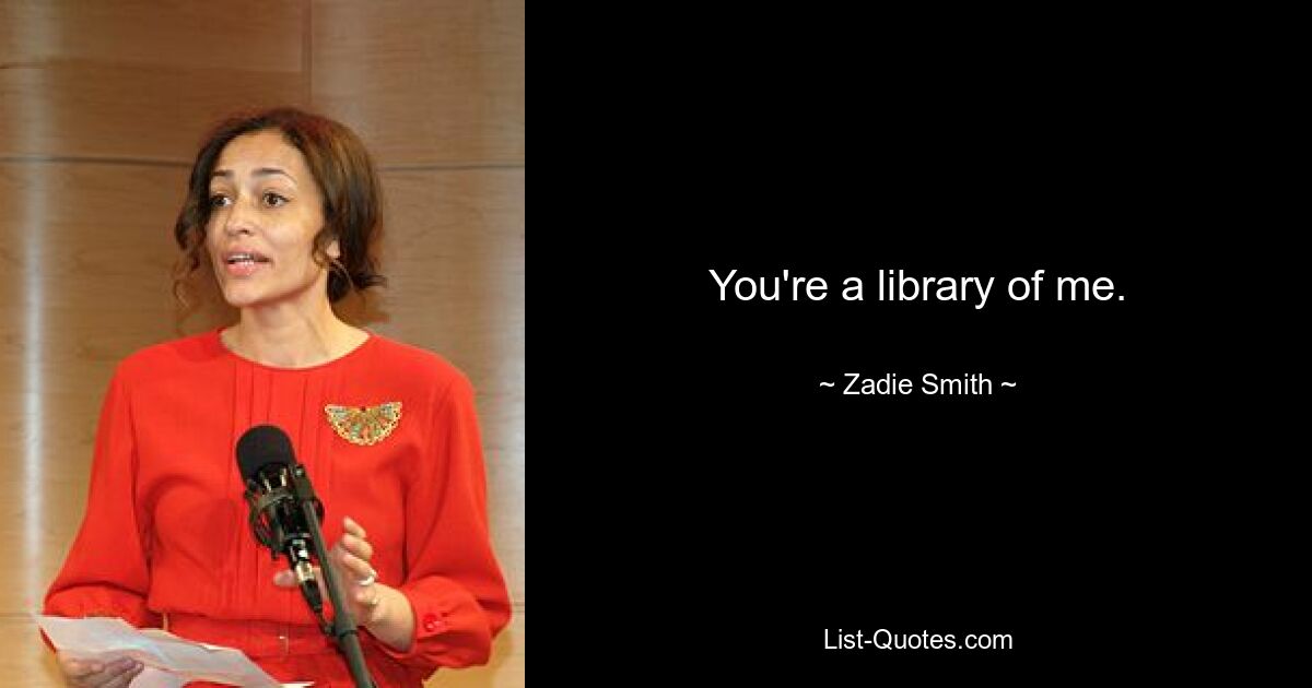 You're a library of me. — © Zadie Smith