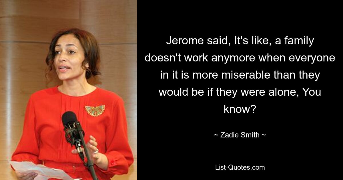 Jerome said, It's like, a family doesn't work anymore when everyone in it is more miserable than they would be if they were alone, You know? — © Zadie Smith