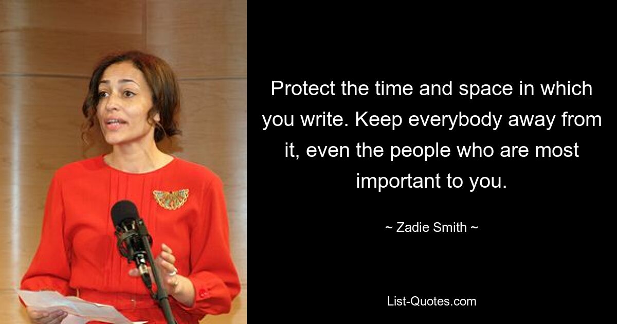 Protect the time and space in which you write. Keep everybody away from it, even the people who are most important to you. — © Zadie Smith