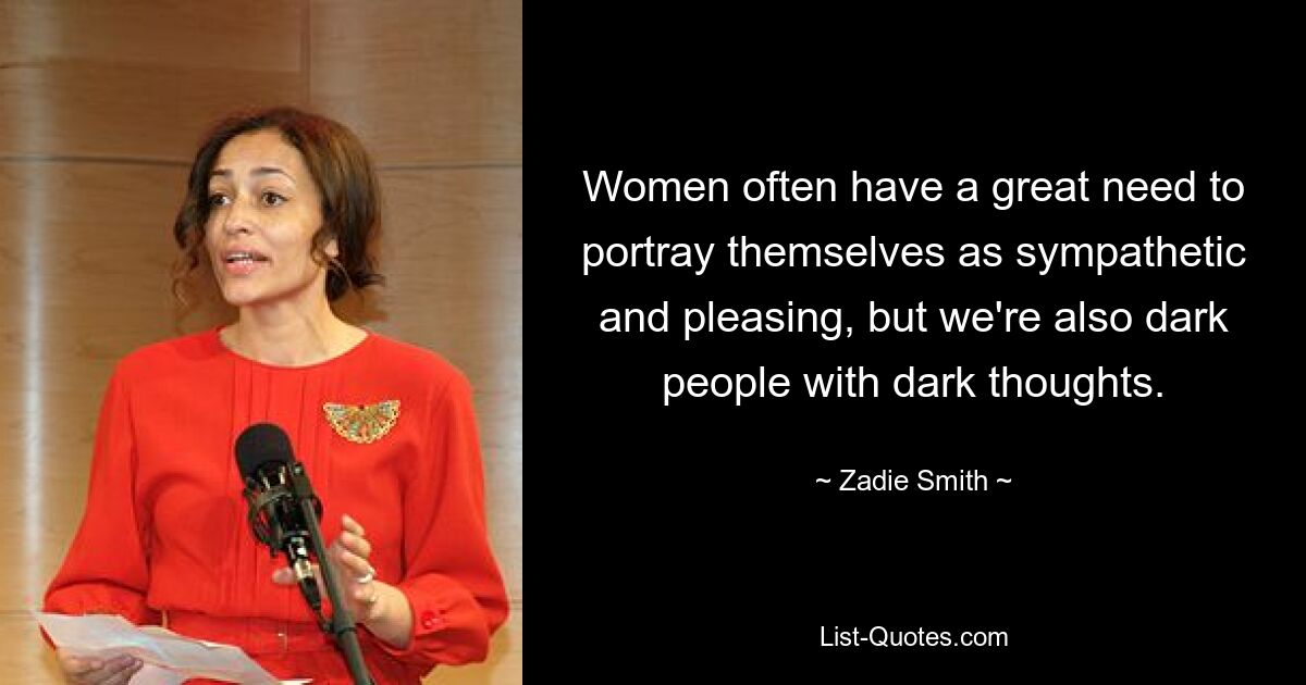 Women often have a great need to portray themselves as sympathetic and pleasing, but we're also dark people with dark thoughts. — © Zadie Smith