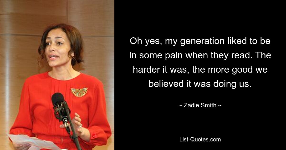 Oh yes, my generation liked to be in some pain when they read. The harder it was, the more good we believed it was doing us. — © Zadie Smith