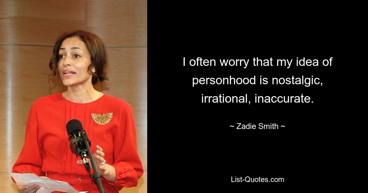 I often worry that my idea of personhood is nostalgic, irrational, inaccurate. — © Zadie Smith