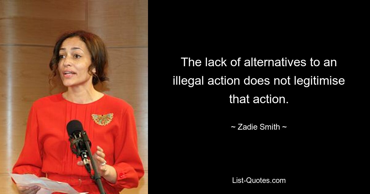 The lack of alternatives to an illegal action does not legitimise that action. — © Zadie Smith