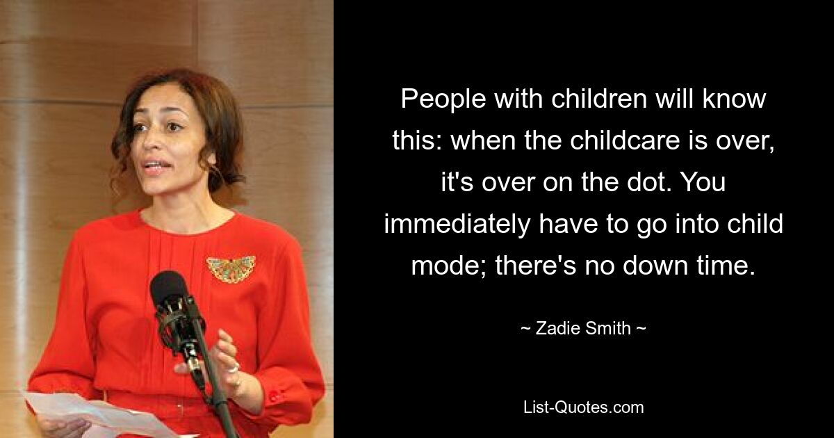 People with children will know this: when the childcare is over, it's over on the dot. You immediately have to go into child mode; there's no down time. — © Zadie Smith