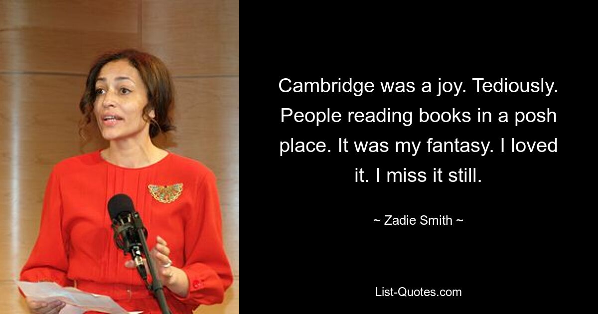 Cambridge was a joy. Tediously. People reading books in a posh place. It was my fantasy. I loved it. I miss it still. — © Zadie Smith